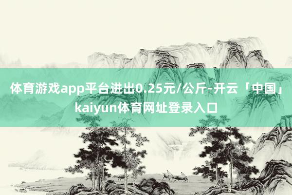 体育游戏app平台进出0.25元/公斤-开云「中国」kaiyun体育网址登录入口