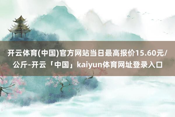 开云体育(中国)官方网站当日最高报价15.60元/公斤-开云「中国」kaiyun体育网址登录入口