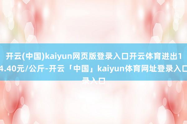 开云(中国)kaiyun网页版登录入口开云体育进出14.40元/公斤-开云「中国」kaiyun体育网址登录入口