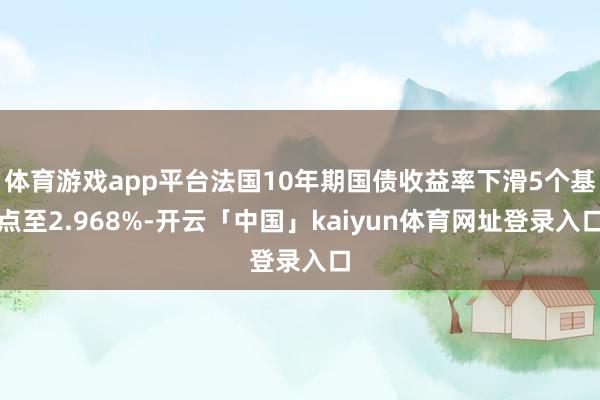 体育游戏app平台法国10年期国债收益率下滑5个基点至2.968%-开云「中国」kaiyun体育网址登录入口